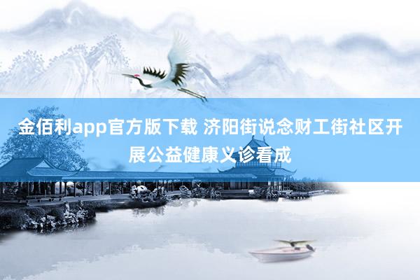 金佰利app官方版下载 济阳街说念财工街社区开展公益健康义诊看成