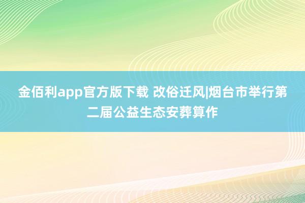 金佰利app官方版下载 改俗迁风|烟台市举行第二届公益生态安葬算作