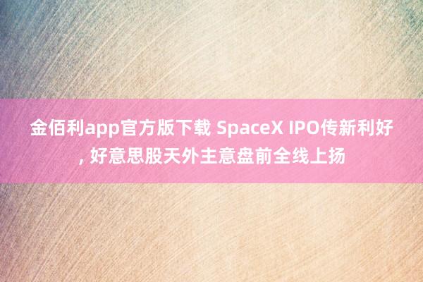 金佰利app官方版下载 SpaceX IPO传新利好， 好意思股天外主意盘前全线上扬