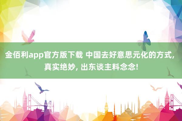 金佰利app官方版下载 中国去好意思元化的方式， 真实绝妙， 出东谈主料念念!