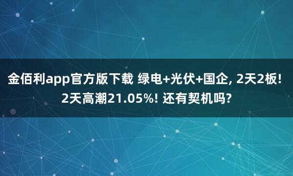 金佰利app官方版下载 绿电+光伏+国企， 2天2板! 2天高潮21.05%! 还有契机吗?