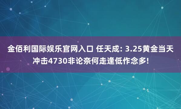 金佰利国际娱乐官网入口 任天成: 3.25黄金当天冲击4730非论奈何走逢低作念多!