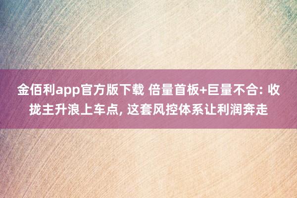 金佰利app官方版下载 倍量首板+巨量不合: 收拢主升浪上车点， 这套风控体系让利润奔走