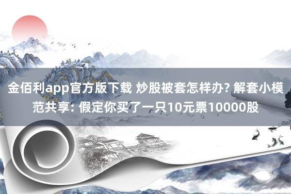 金佰利app官方版下载 炒股被套怎样办? 解套小模范共享: 假定你买了一只10元票10000股