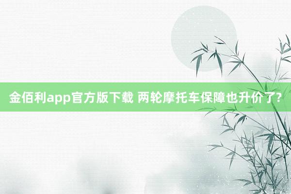 金佰利app官方版下载 两轮摩托车保障也升价了?