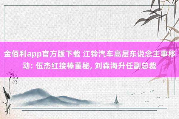 金佰利app官方版下载 江铃汽车高层东说念主事移动: 伍杰红接棒董秘， 刘森海升任副总裁