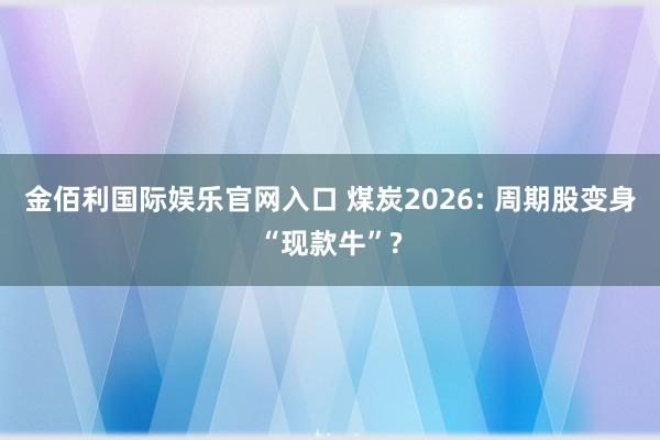 金佰利国际娱乐官网入口 煤炭2026: 周期股变身“现款牛”?
