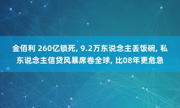 金佰利 260亿锁死， 9.2万东说念主丢饭碗， 私东说念主信贷风暴席卷全球， 比08年更危急