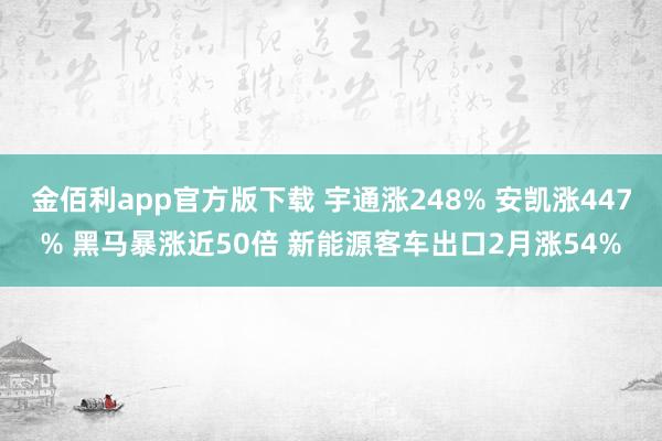 金佰利app官方版下载 宇通涨248% 安凯涨447% 黑马暴涨近50倍 新能源客车出口2月涨54%