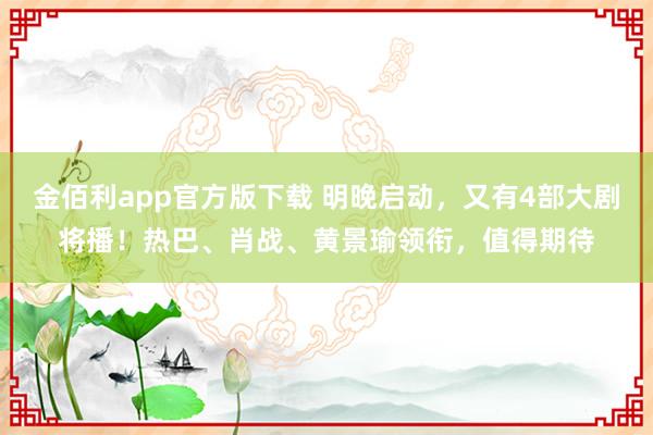 金佰利app官方版下载 明晚启动，又有4部大剧将播！热巴、肖战、黄景瑜领衔，值得期待