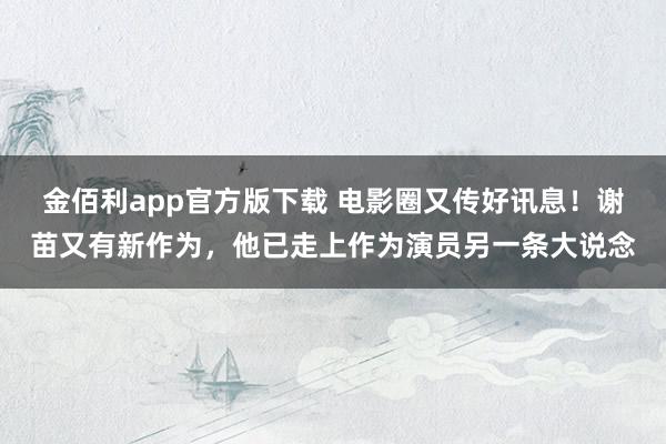 金佰利app官方版下载 电影圈又传好讯息！谢苗又有新作为，他已走上作为演员另一条大说念