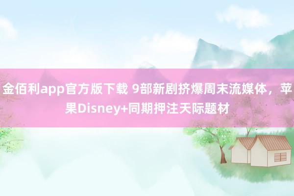 金佰利app官方版下载 9部新剧挤爆周末流媒体，苹果Disney+同期押注天际题材