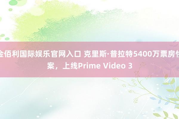 金佰利国际娱乐官网入口 克里斯·普拉特5400万票房惨案，上线Prime Video 3