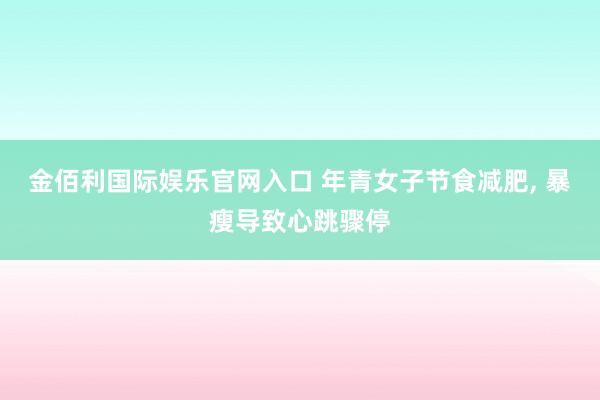 金佰利国际娱乐官网入口 年青女子节食减肥， 暴瘦导致心跳骤停