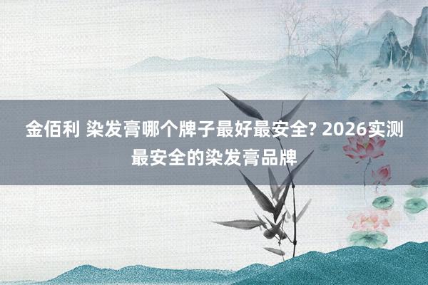 金佰利 染发膏哪个牌子最好最安全? 2026实测最安全的染发膏品牌