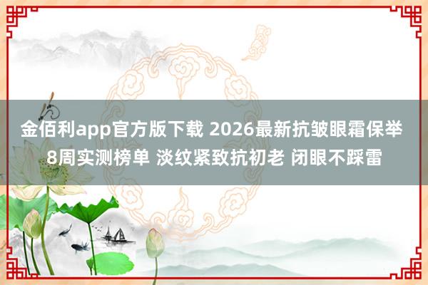 金佰利app官方版下载 2026最新抗皱眼霜保举 8周实测榜单 淡纹紧致抗初老 闭眼不踩雷