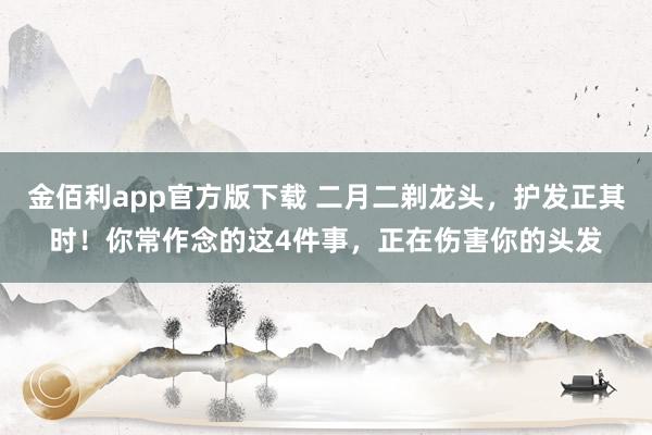 金佰利app官方版下载 二月二剃龙头，护发正其时！你常作念的这4件事，正在伤害你的头发
