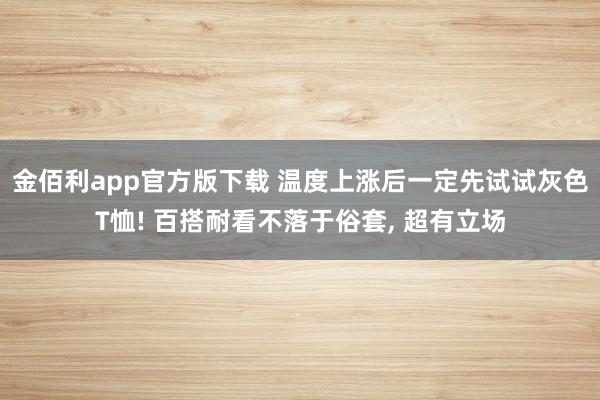 金佰利app官方版下载 温度上涨后一定先试试灰色T恤! 百搭耐看不落于俗套， 超有立场