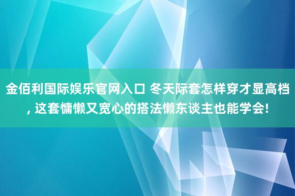 金佰利国际娱乐官网入口 冬天际套怎样穿才显高档，<a href=
