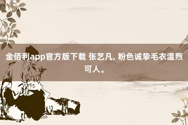 金佰利app官方版下载 张艺凡， 粉色诚挚毛衣温煦可人<a href=