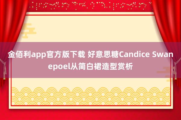 金佰利app官方版下载 好意思糖Candice Swanepoel从简白裙造型赏析