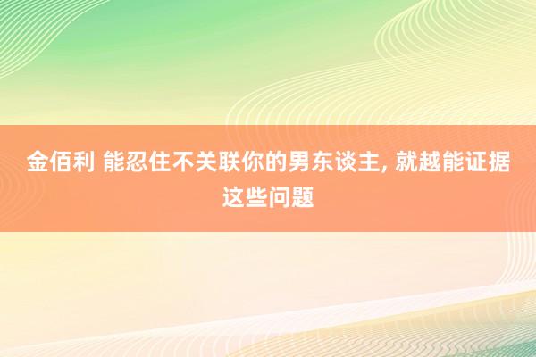 金佰利 能忍住不关联你的男东谈主， 就越能证据这些问题