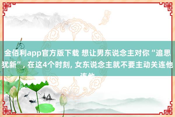 金佰利app官方版下载 想让男东说念主对你“追思犹新”， 在这4个时刻， 女东说念主就不要主动关连他