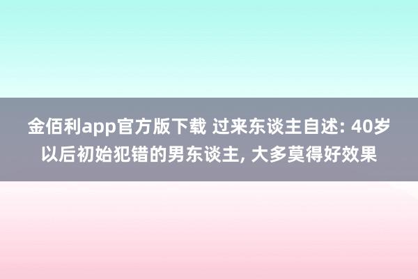 金佰利app官方版下载 过来东谈主自述: 40岁以后初始犯错的男东谈主， 大多莫得好效果