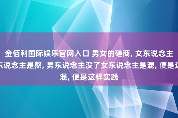金佰利国际娱乐官网入口 男女的磋商， 女东说念主没了男东说念主是熬， 男东说念主没了女东说念主是混， 便是这样实践
