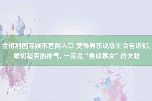 金佰利国际娱乐官网入口 莫得男东说念主会告诉你， 确切踏实的神气， 一定是“男奴隶女”的关联