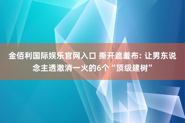 金佰利国际娱乐官网入口 撕开遮羞布: 让男东说念主透澈消一火的6个“顶级建树”