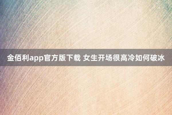 金佰利app官方版下载 女生开场很高冷如何破冰