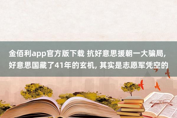 金佰利app官方版下载 抗好意思援朝一大骗局， 好意思国藏了41年的玄机， 其实是志愿军凭空的