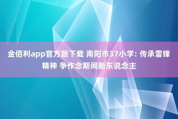 金佰利app官方版下载 南阳市37小学: 传承雷锋精神 争作念期间新东说念主