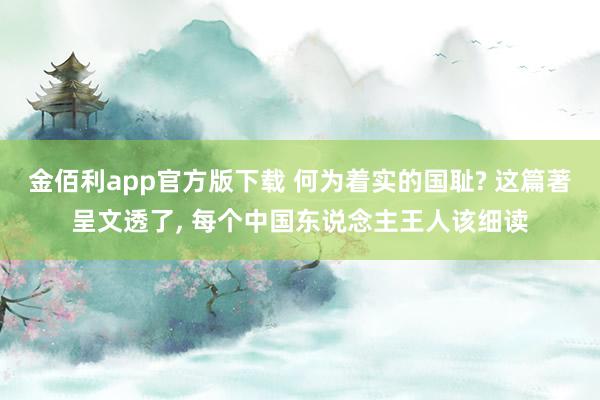 金佰利app官方版下载 何为着实的国耻? 这篇著呈文透了， 每个中国东说念主王人该细读