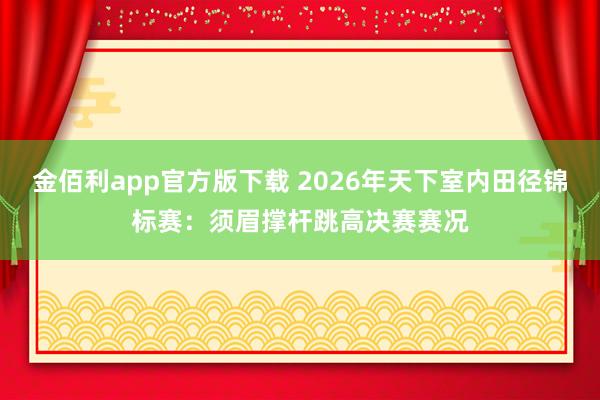 金佰利app官方版下载 2026年天下室内田径锦标赛：须眉撑杆跳高决赛赛况