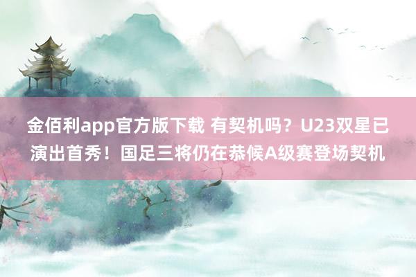 金佰利app官方版下载 有契机吗？U23双星已演出首秀！国足三将仍在恭候A级赛登场契机