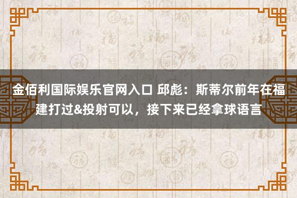 金佰利国际娱乐官网入口 邱彪：斯蒂尔前年在福建打过&投射可以，接下来已经拿球语言