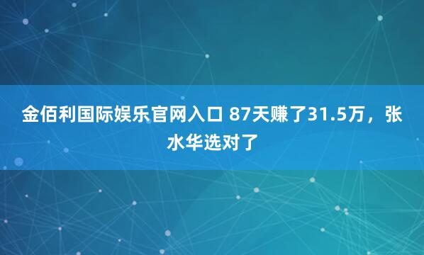金佰利国际娱乐官网入口 87天赚了31.5万，张水华选对了
