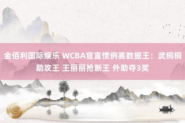 金佰利国际娱乐 WCBA官宣惯例赛数据王：武桐桐助攻王 王丽丽抢断王 外助夺3奖