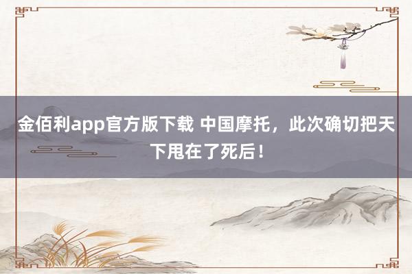金佰利app官方版下载 中国摩托，此次确切把天下甩在了死后！