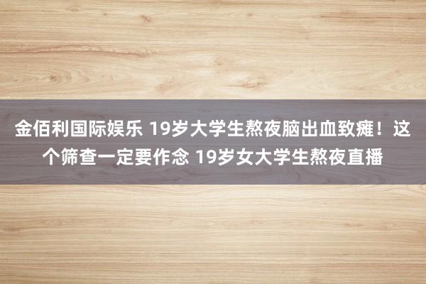 金佰利国际娱乐 19岁大学生熬夜脑出血致瘫！这个筛查一定要作念 19岁女大学生熬夜直播