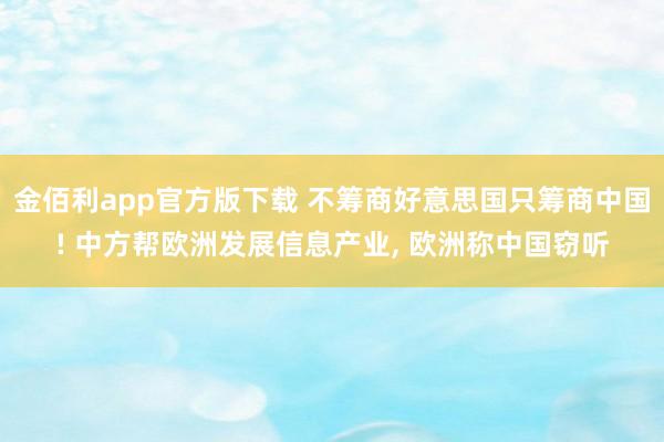 金佰利app官方版下载 不筹商好意思国只筹商中国! 中方帮欧洲发展信息产业， 欧洲称中国窃听