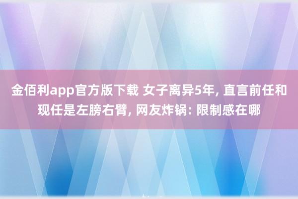 金佰利app官方版下载 女子离异5年， 直言前任和现任是左膀右臂， 网友炸锅: 限制感在哪