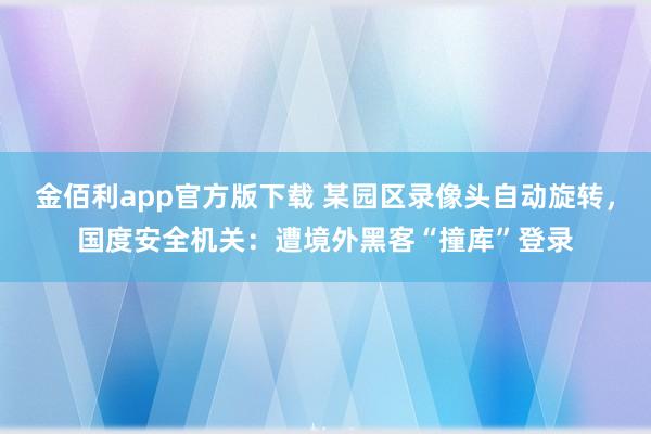 金佰利app官方版下载 某园区录像头自动旋转，国度安全机关：遭境外黑客“撞库”登录