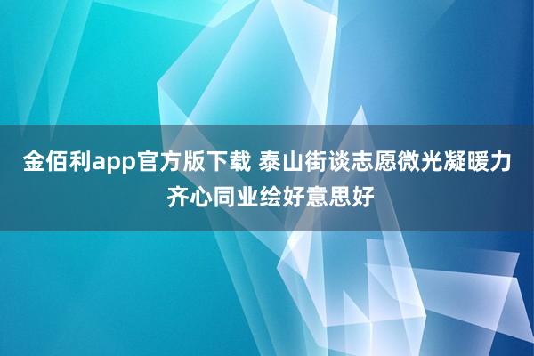 金佰利app官方版下载 泰山街谈志愿微光凝暖力 齐心同业绘好意思好