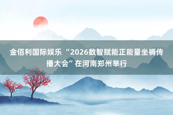 金佰利国际娱乐 “2026数智赋能正能量坐褥传播大会”在河南郑州举行