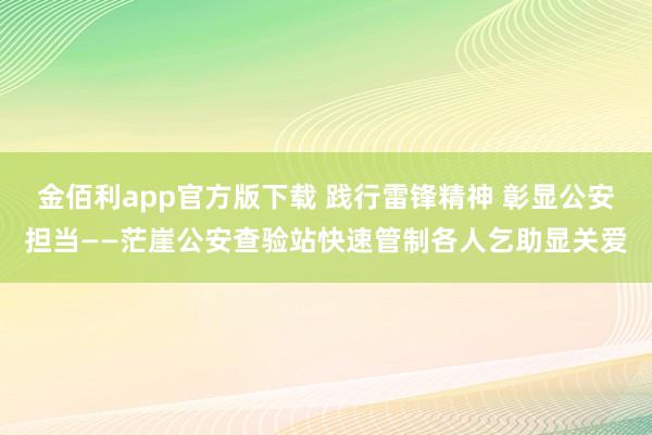 金佰利app官方版下载 践行雷锋精神 彰显公安担当——茫崖公安查验站快速管制各人乞助显关爱