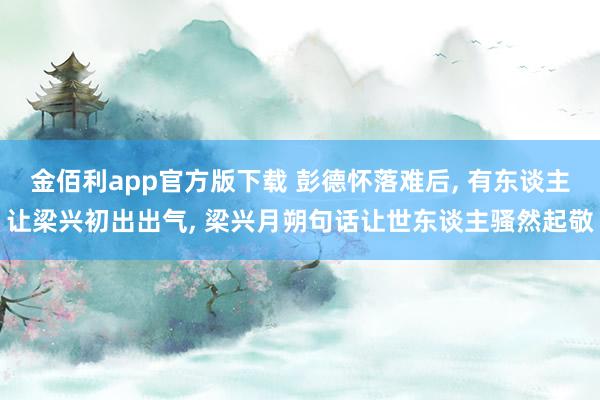 金佰利app官方版下载 彭德怀落难后， 有东谈主让梁兴初出出气， 梁兴月朔句话让世东谈主骚然起敬