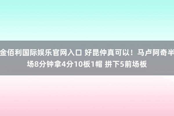 金佰利国际娱乐官网入口 好昆仲真可以！马卢阿奇半场8分钟拿4分10板1帽 拼下5前场板